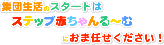 集団生活のスタートはステップ赤ちゃんる～むにおま任せください！